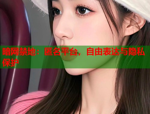 暗网禁地：匿名平台，自由表达与隐私保护