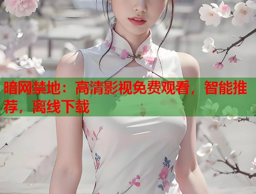 暗网禁地：高清影视免费观看，智能推荐，离线下载