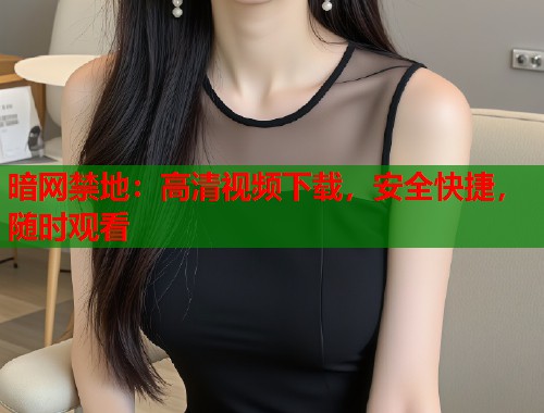 暗网禁地：高清视频下载，安全快捷，随时观看
