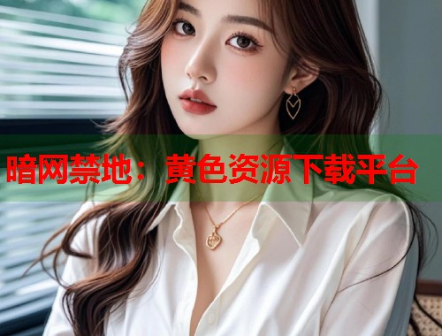 暗网禁地：黄色资源下载平台