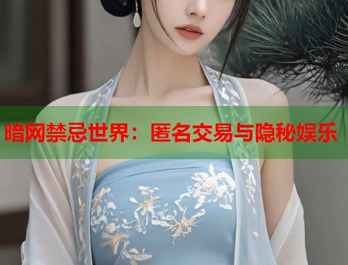 暗网禁忌世界：匿名交易与隐秘娱乐