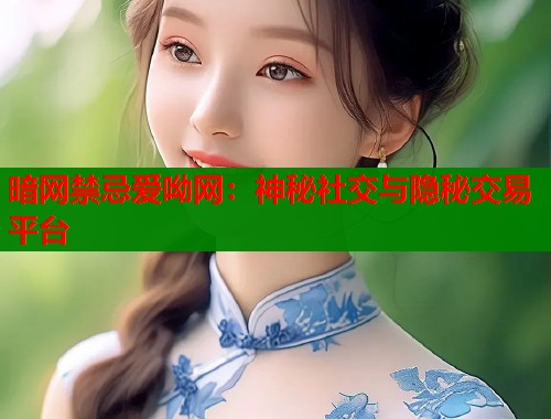 暗网禁忌爱呦网：神秘社交与隐秘交易平台