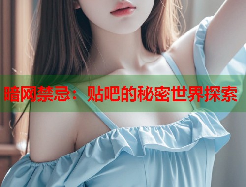 暗网禁忌：贴吧的秘密世界探索