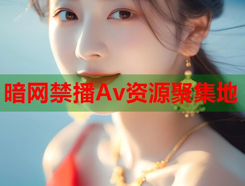 暗网禁播Av资源聚集地