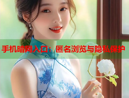 手机暗网入口：匿名浏览与隐私保护