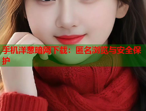 手机洋葱暗网下载：匿名浏览与安全保护