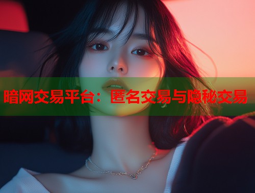 暗网交易平台：匿名交易与隐秘交易