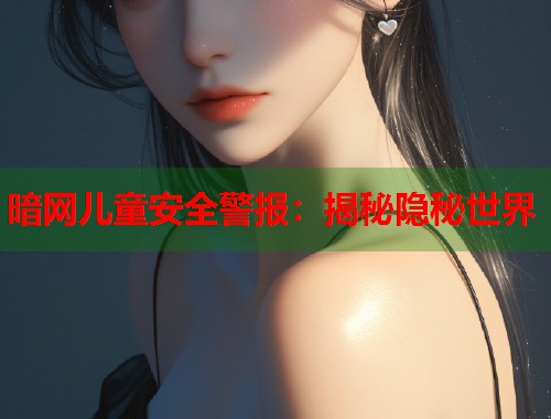 暗网儿童安全警报：揭秘隐秘世界