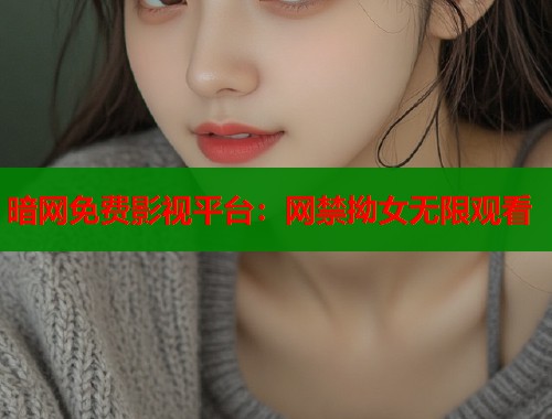 暗网免费影视平台：网禁拗女无限观看