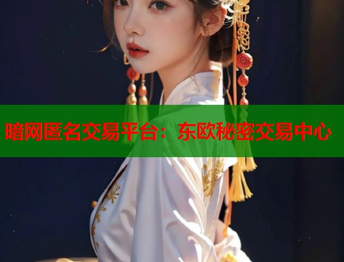 暗网匿名交易平台：东欧秘密交易中心