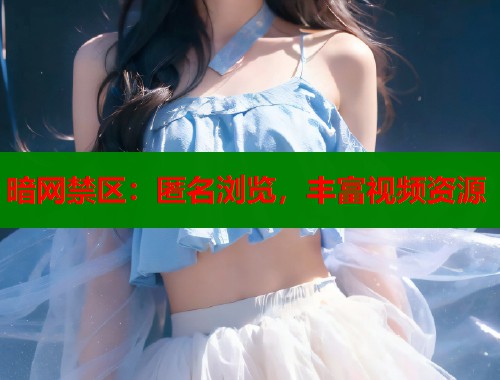 暗网禁区：匿名浏览，丰富视频资源