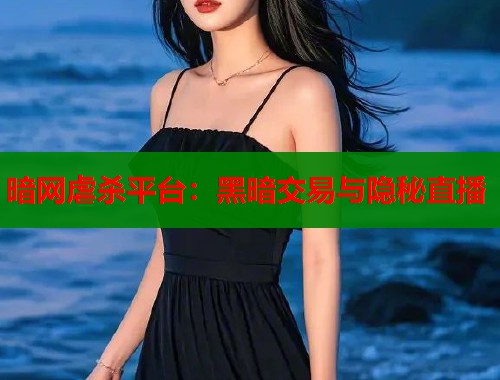 暗网虐杀平台：黑暗交易与隐秘直播