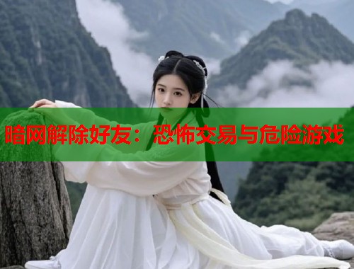 暗网解除好友：恐怖交易与危险游戏