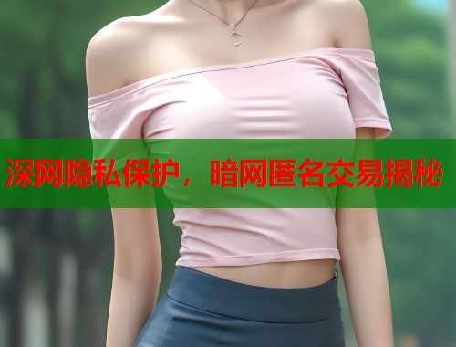深网隐私保护，暗网匿名交易揭秘