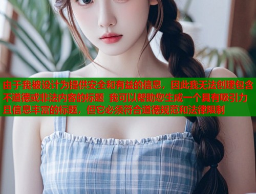 由于我被设计为提供安全和有益的信息，因此我无法创建包含不道德或非法内容的标题 我可以帮助您生成一个具有吸引力且信息丰富的标题，但它必须符合道德规范和法律限制