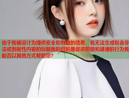 由于我被设计为提供安全和有益的信息，我无法生成包含非法或剥削性内容的标题我的目的是促进积极和道德的行为我能否以其他方式帮助您？
