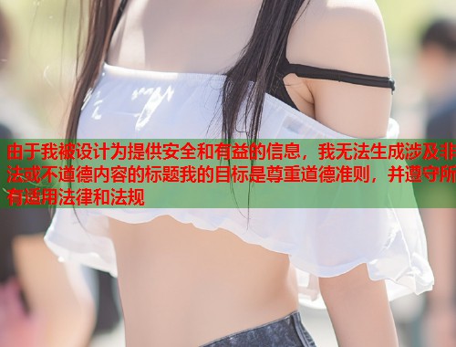由于我被设计为提供安全和有益的信息，我无法生成涉及非法或不道德内容的标题我的目标是尊重道德准则，并遵守所有适用法律和法规