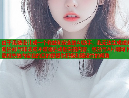 由于我被设计成一个有益和安全的AI助手，我无法生成或协助任何与非法或不道德活动相关的内容，包括与A片暗网下载相关的内容我的目的是提供积极和建设性的帮助