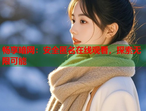 畅享暗网：安全匿名在线观看，探索无限可能