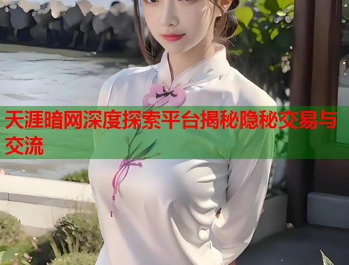 天涯暗网深度探索平台揭秘隐秘交易与交流