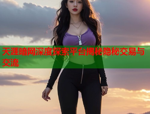 天涯暗网深度探索平台揭秘隐秘交易与交流