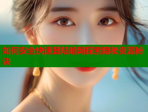 如何安全快速登陆暗网探索隐秘资源秘诀