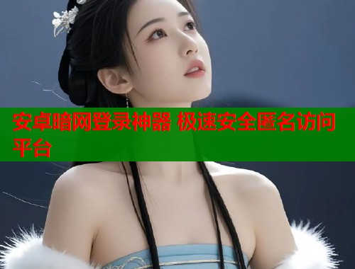 安卓暗网登录神器 极速安全匿名访问平台