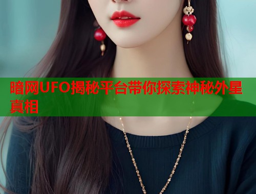 暗网UFO揭秘平台带你探索神秘外星真相