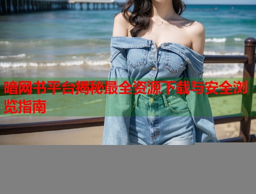 暗网书平台揭秘最全资源下载与安全浏览指南