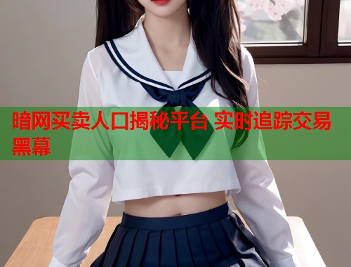 暗网买卖人口揭秘平台 实时追踪交易黑幕