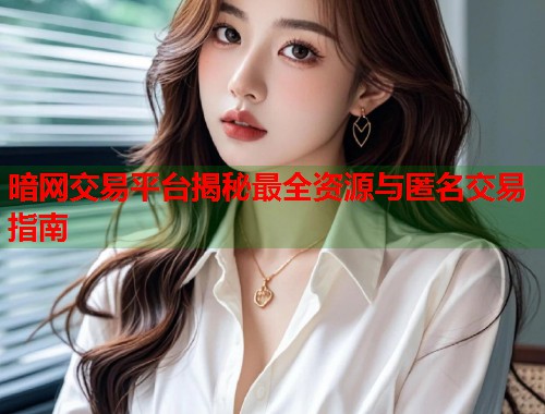 暗网交易平台揭秘最全资源与匿名交易指南