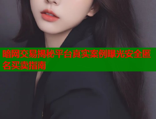 暗网交易揭秘平台真实案例曝光安全匿名买卖指南
