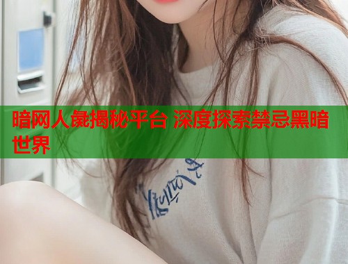 暗网人彘揭秘平台 深度探索禁忌黑暗世界