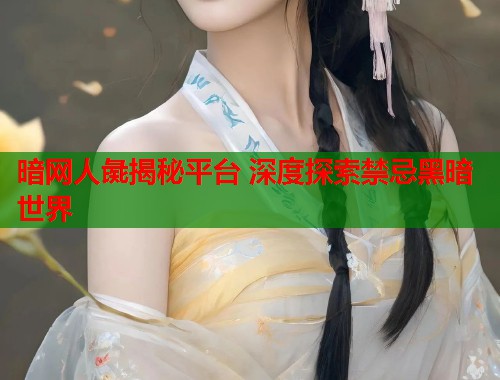 暗网人彘揭秘平台 深度探索禁忌黑暗世界