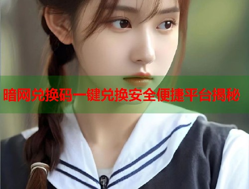 暗网兑换码一键兑换安全便捷平台揭秘