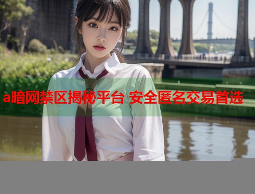 a暗网禁区揭秘平台 安全匿名交易首选