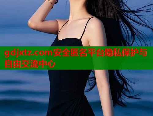 gdjxtz.com安全匿名平台隐私保护与自由交流中心