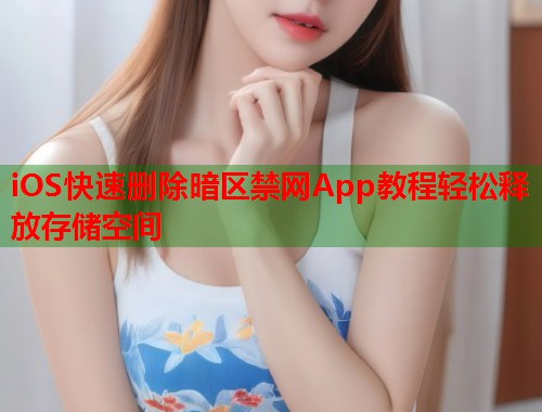 iOS快速删除暗区禁网App教程轻松释放存储空间