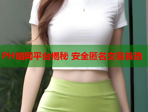 PH暗网平台揭秘 安全匿名交易首选
