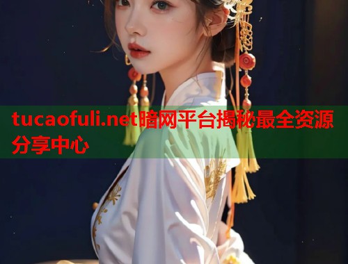 tucaofuli.net暗网平台揭秘最全资源分享中心