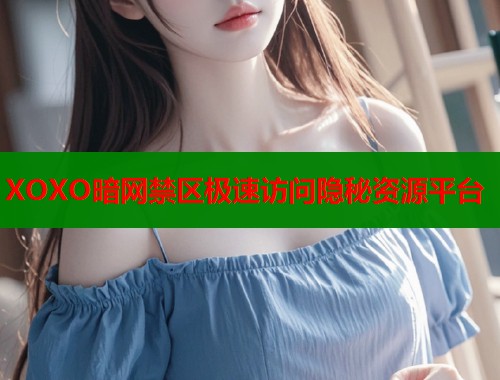 XOXO暗网禁区极速访问隐秘资源平台