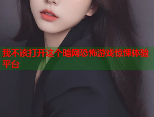 我不该打开这个暗网恐怖游戏惊悚体验平台