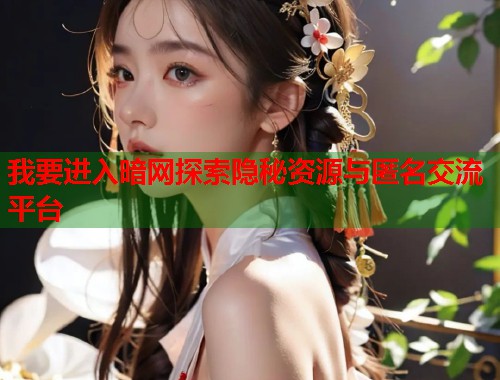 我要进入暗网探索隐秘资源与匿名交流平台