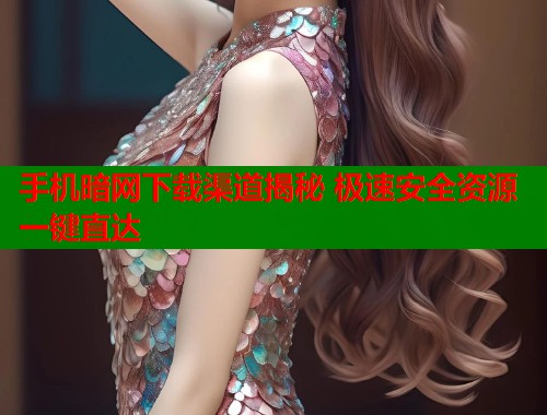 手机暗网下载渠道揭秘 极速安全资源一键直达