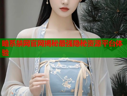 暗系禁网官网揭秘最强隐秘资源平台体验