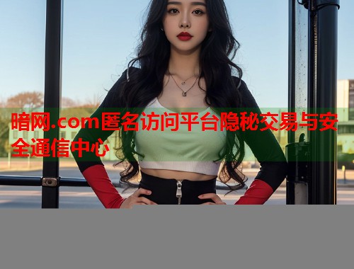 暗网.com匿名访问平台隐秘交易与安全通信中心