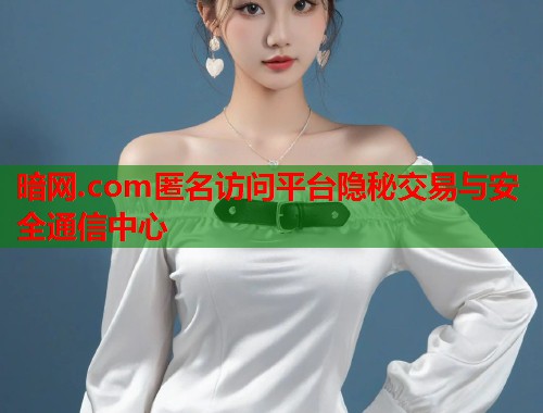 暗网.com匿名访问平台隐秘交易与安全通信中心