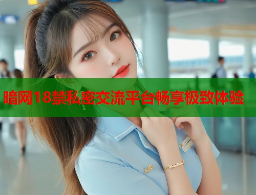 暗网18禁私密交流平台畅享极致体验
