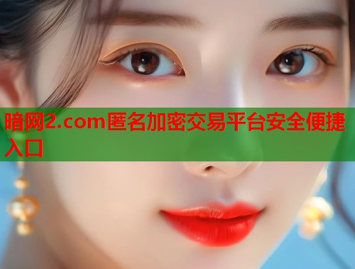 暗网2.com匿名加密交易平台安全便捷入口