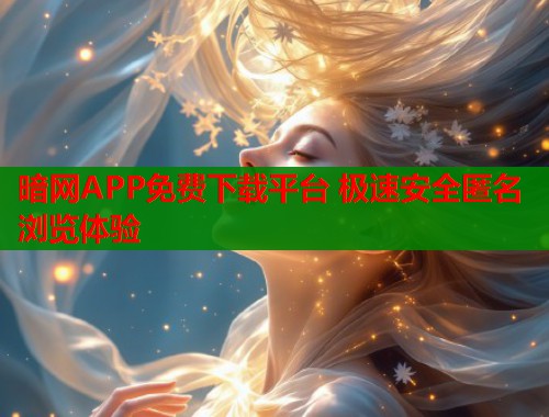 暗网APP免费下载平台 极速安全匿名浏览体验